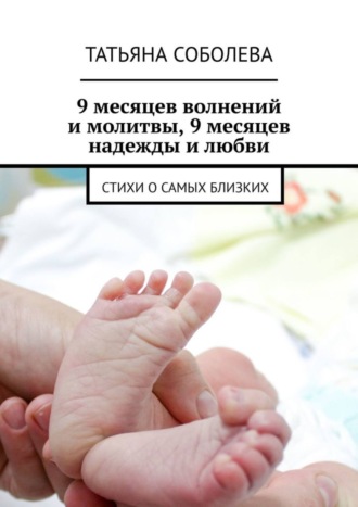 Татьяна Соболева. 9 месяцев волнений и молитвы, 9 месяцев надежды и любви. Стихи о самых близких