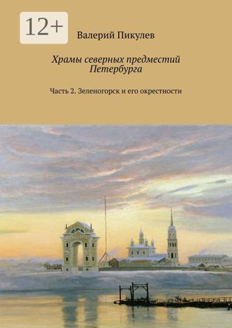 Валерий Пикулев. Храмы северных предместий Петербурга. Часть 2. Зеленогорск и его окрестности