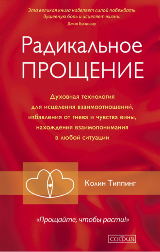 Колин Типпинг. Радикальное Прощение. Духовная технология для исцеления взаимоотношений, избавления от гнева и чувства вины, нахождения взаимопонимания в любой ситуации