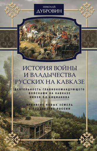. История войны и владычества русских на Кавказе. Деятельность главнокомандующего войсками на Кавказе П.Д. Цицианова. Принятие новых земель в подданство России. Том 4