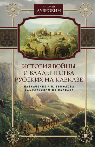 . История войны и владычества русских на Кавказе. Назначение А.П. Ермолова наместником на Кавказе. Том 6