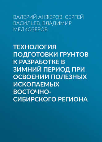 Валерий Анферов. Технология подготовки грунтов к разработке в зимний период при освоении полезных ископаемых Восточно-Сибирского региона