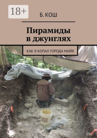 Б. Кош. Пирамиды в джунглях. Как я копал города майя