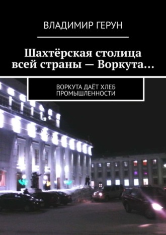 Владимир Герун. Шахтёрская столица всей страны – Воркута… Воркута даёт хлеб промышленности
