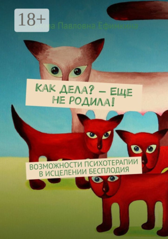Римма Павловна Ефимкина. Как дела? – Еще не родила! Возможности психотерапии в исцелении бесплодия