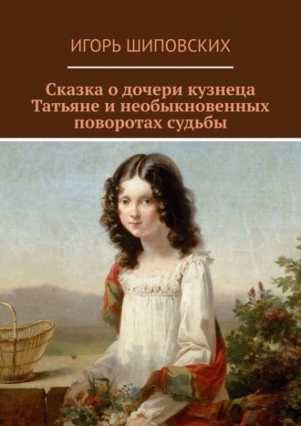 . Сказка о дочери кузнеца Татьяне и необыкновенных поворотах судьбы. Новелла-сказка