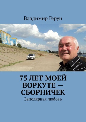 Владимир Герун. 75 лет моей Воркуте – сборничек. Заполярная любовь