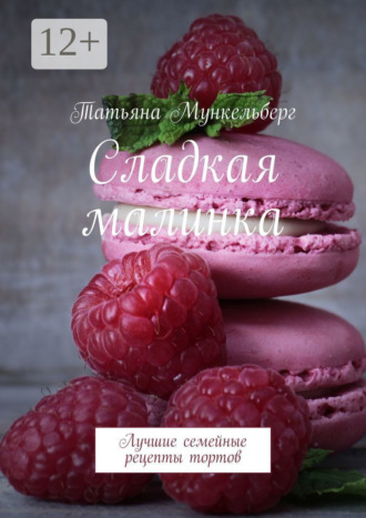 Татьяна Мункельберг. Сладкая малинка. Лучшие семейные рецепты тортов