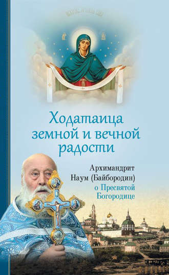 архимандрит Наум (Байбородин). Ходатаица земной и вечной радости: О Пресвятой Богородице