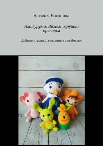 . Амигуруми. Вяжем игрушки крючком. Добрые игрушки, связанные с любовью!