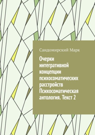 Сандомирский Марк. Очерки интегративной концепции психосоматических расстройств. Психосоматическая антология. Текст 2