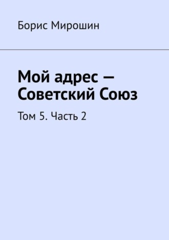 Борис Мирошин. Мой адрес – Советский Союз. Том 5. Часть 2