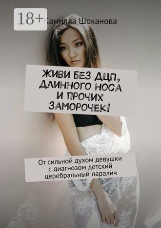 Камилла Шоканова. Живи без ДЦП, длинного носа и прочих заморочек! От сильной духом девушки с диагнозом детский церебральный паралич