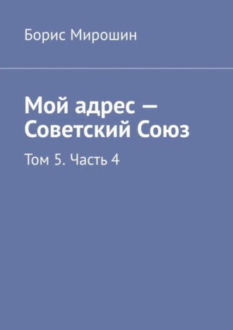 Борис Мирошин. Мой адрес – Советский Союз. Том 5. Часть 4