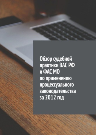 . Обзор судебной практики ВАС РФ и ФАС МО по применению процессуального законодательства за 2012 год