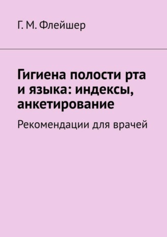 Григорий Михайлович Флейшер. Гигиена полости рта и языка: индексы, анкетирование. Рекомендации для врачей