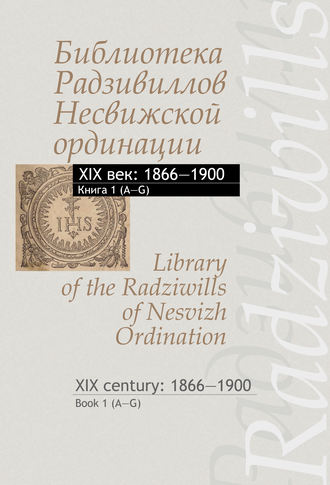 . Библиотека Радзивиллов Несвижской ординации. XIX век: 1866–1900. Книга 1 (А–G) / Library of the Radziwills of Nesvizh Ordination. XIX century: 1866–1900. Book 1 (A–G)