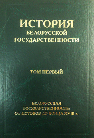 Коллектив авторов. История белорусской государственности. Том первый. Белорусская государственность: от истоков до конца XVIII в.