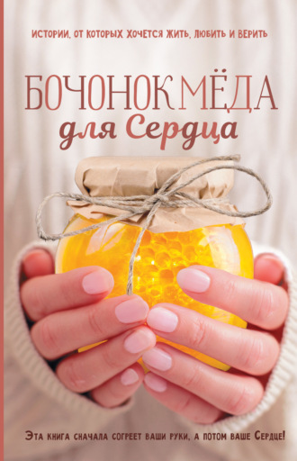 . Бочонок Мёда для Сердца. Истории, от которых хочется жить, любить и верить