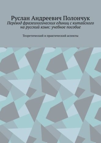 Руслан Андреевич Полончук. Перевод фразеологических единиц с китайского на русский язык: учебное пособие. Теоретический и практический аспекты