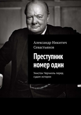 . Преступник номер один. Уинстон Черчилль перед судом истории