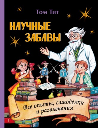Том Тит. Научные забавы. Интересные опыты, самоделки, развлечения
