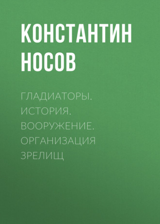 Константин Носов. Гладиаторы. История. Вооружение. Организация зрелищ