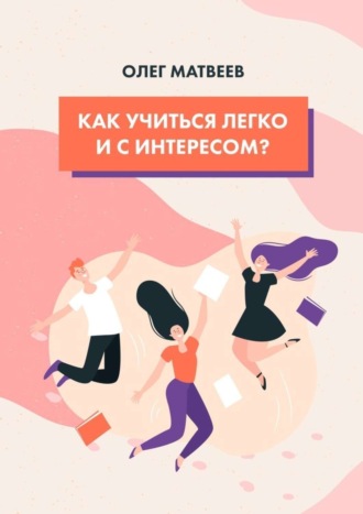 Олег Владимирович Матвеев. Как учиться легко и с интересом?