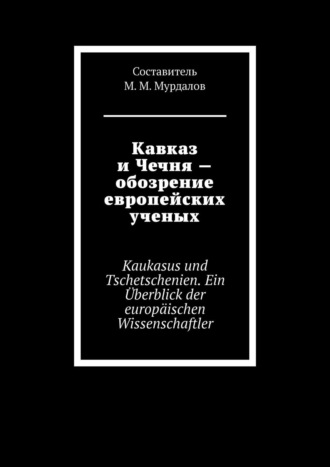Джабраил Муслимович Мурдалов. Кавказ и Чечня – обозрение европейских ученых. Kaukasus und Tschetschenien. Ein Überblick der europäischen Wissenschaftler