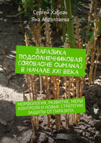 Яна Абдуллаева. Заразиха подсолнечниковая (Orobache cumana) в начале ХХІ века. Морфология, развитие, меры контроля и новые стратегии защиты от паразита