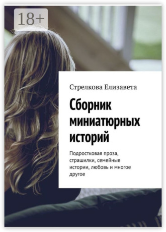 Стрелкова Елизавета. Сборник миниатюрных историй. Подростковая проза, страшилки, семейные истории, любовь и многое другое