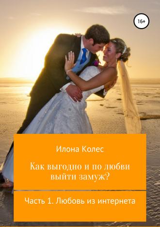 Илона Владимировна Колес. Как выгодно и по любви выйти замуж? Часть 1. Любовь из интернета