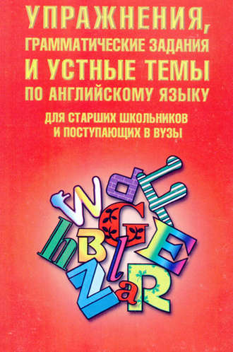 . Упражнения, грамматические задания и устные темы по английскому языку. Для старших школьников и поступающих в вузы