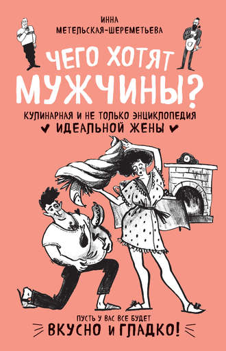 . Чего хотят мужчины? Кулинарная и не только энциклопедия идеальной жены