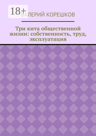Валерий Корешков. Три кита общественной жизни: собственность, труд, эксплуатация