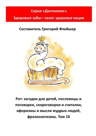 . Рот: загадки для детей, пословицы и поговорки, скороговорки и считалки, афоризмы и мысли мудрых людей, фразеологизмы. Том 10. Серия «Дентилюкс». Здоровые зубы – залог здоровья нации