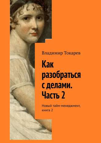 Владимир Токарев. Как разобраться с делами. Часть 2. Новый тайм-менеджмент, книга 2