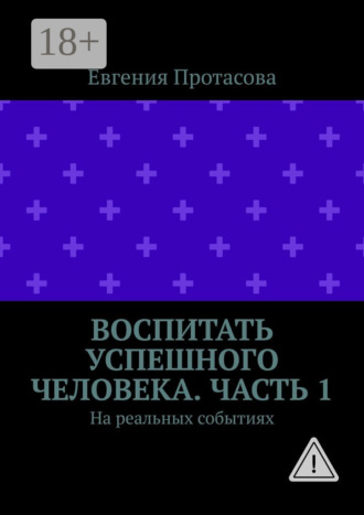 Евгения Андреевна Протасова. Воспитать успешного человека. Часть 1. На реальных событиях