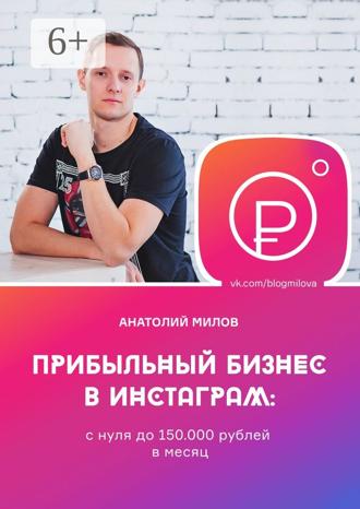 Анатолий Олегович Милов. Прибыльный бизнес в инстаграм: с нуля до 150 000 рублей в месяц