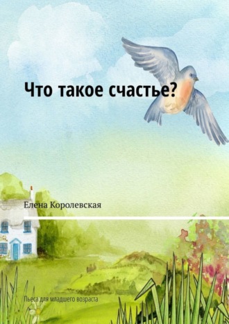 Елена Королевская. Что такое счастье? Пьеса для младшего возраста