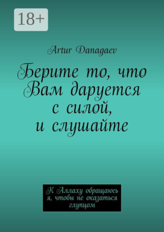 Artur Danagaev. Берите то, что Вам даруется с силой, и слушайте. К Аллаху обращаюсь я, чтобы не оказаться глупцом