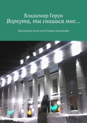Владимир Герун. Воркута, ты снишься мне… Шахтёрская стезя поэта Геруна Владимира