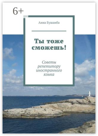 Анна Владиславовна Бушаиба. Ты тоже сможешь! Советы репетитору иностранного языка