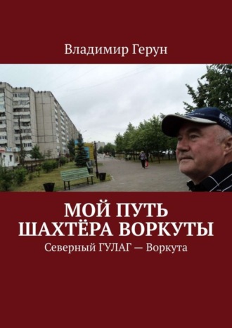 . Мой путь шахтёра Воркуты. Северный ГУЛАГ – Воркута