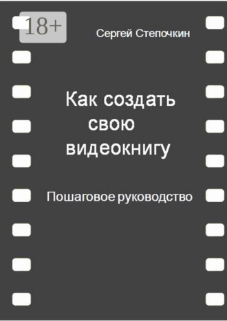 Сергей Иванович Степочкин. Как создать свою видеокнигу. Пошаговое руководство