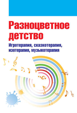 Коллектив авторов. Разноцветное детство. Игротерапия, сказкотерапия, изотерапия, музыкотерапия