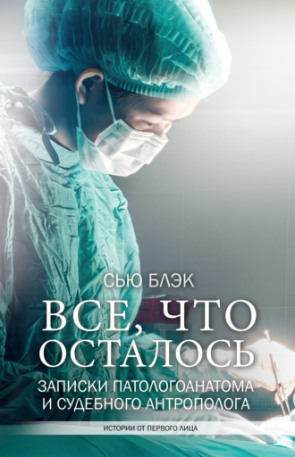 Сью Блэк. Всё, что осталось. Записки патологоанатома и судебного антрополога
