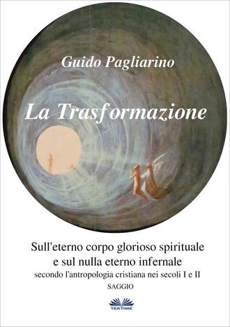 Guido Pagliarino. La Trasformazione: Sull'Eterno Corpo Glorioso Spirituale E Sul Nulla Eterno Infernale