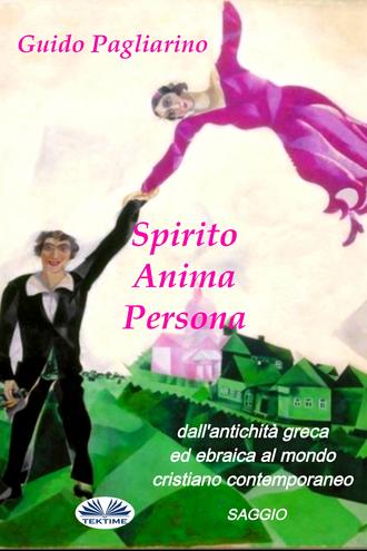 Guido Pagliarino. Spirito, Anima, Persona Dall'Antichità Greca Ed Ebraica Al Mondo Cristiano Contemporaneo