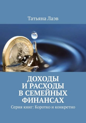 . Доходы и расходы в семейных финансах. Серия книг: Коротко и конкретно